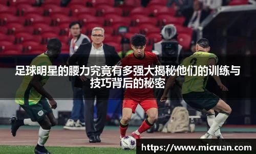 足球明星的腰力究竟有多强大揭秘他们的训练与技巧背后的秘密