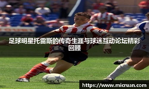 足球明星托雷斯的传奇生涯与球迷互动论坛精彩回顾