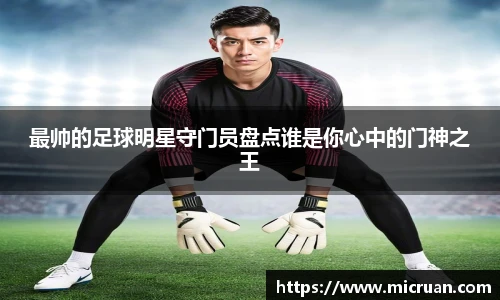最帅的足球明星守门员盘点谁是你心中的门神之王